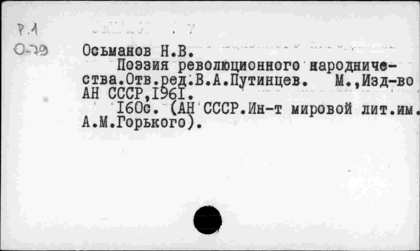 ﻿О-1Э Осьманов Н.В.
Поэзия революционного народничества.Отв.ред.В. А.Путинцев. М.,Изд-во АН СССР,1961.
160с. (АН СССР.Ин-т мировой лит.им А.М.Горького).